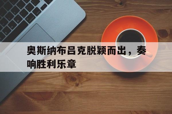 开云体育app-关于奥斯纳布吕克脱颖而出，奏响胜利乐章的信息